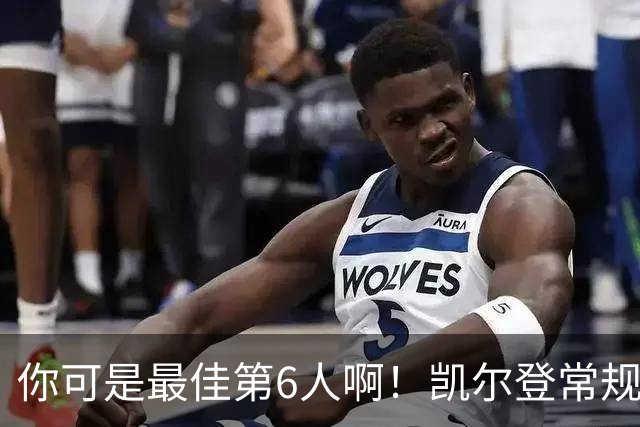 你可是最佳第6人啊！凯尔登常规赛场均13.2分 总决赛狂跌至4.4分